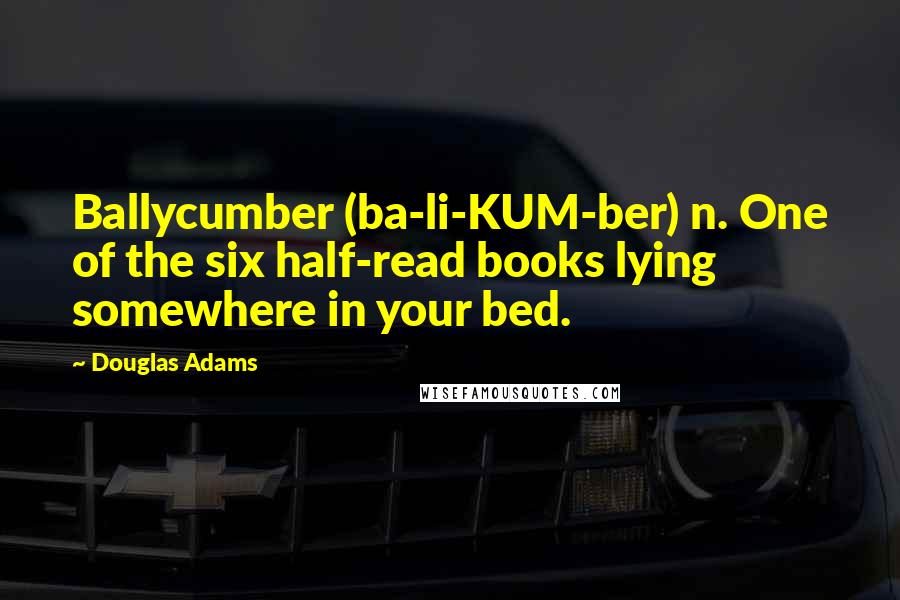 Douglas Adams Quotes: Ballycumber (ba-li-KUM-ber) n. One of the six half-read books lying somewhere in your bed.