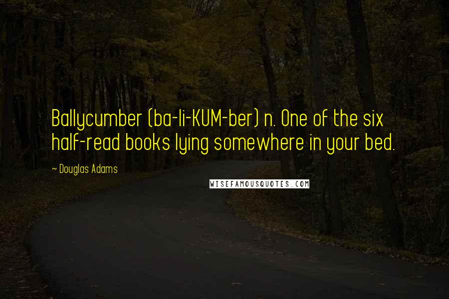 Douglas Adams Quotes: Ballycumber (ba-li-KUM-ber) n. One of the six half-read books lying somewhere in your bed.