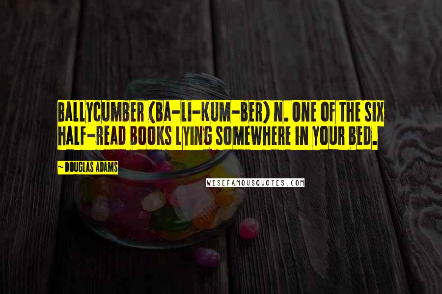 Douglas Adams Quotes: Ballycumber (ba-li-KUM-ber) n. One of the six half-read books lying somewhere in your bed.