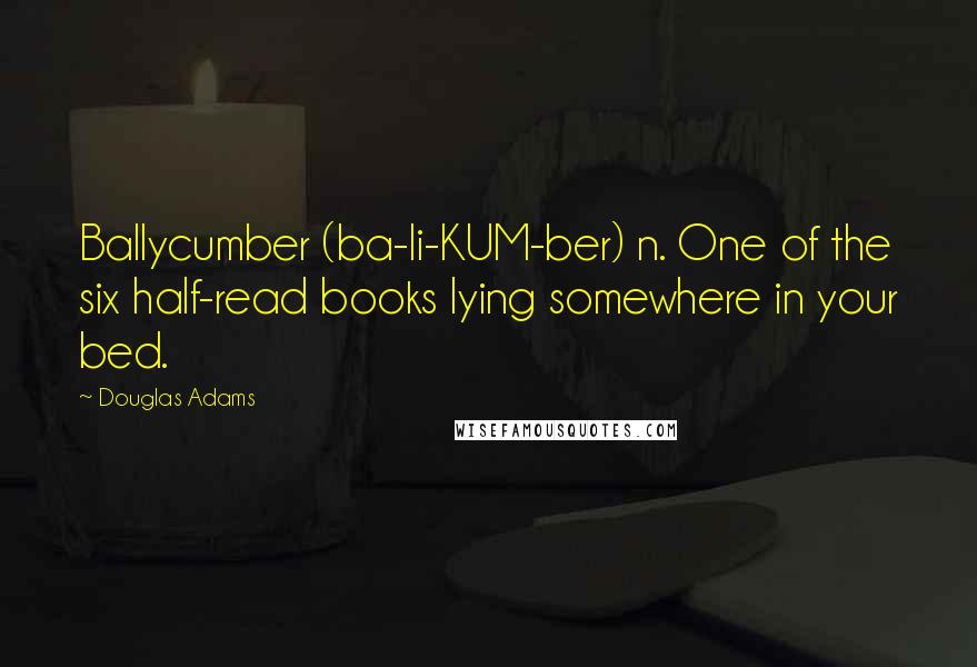 Douglas Adams Quotes: Ballycumber (ba-li-KUM-ber) n. One of the six half-read books lying somewhere in your bed.