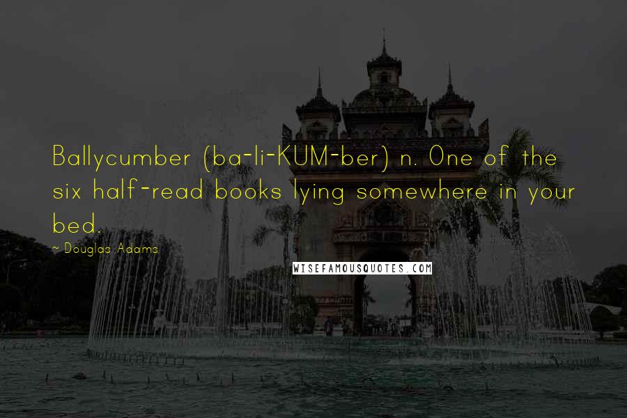 Douglas Adams Quotes: Ballycumber (ba-li-KUM-ber) n. One of the six half-read books lying somewhere in your bed.