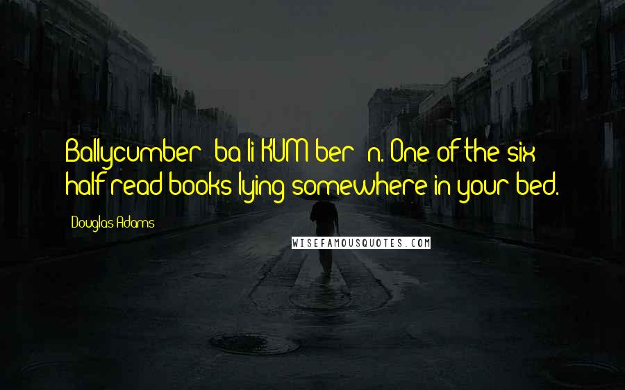 Douglas Adams Quotes: Ballycumber (ba-li-KUM-ber) n. One of the six half-read books lying somewhere in your bed.