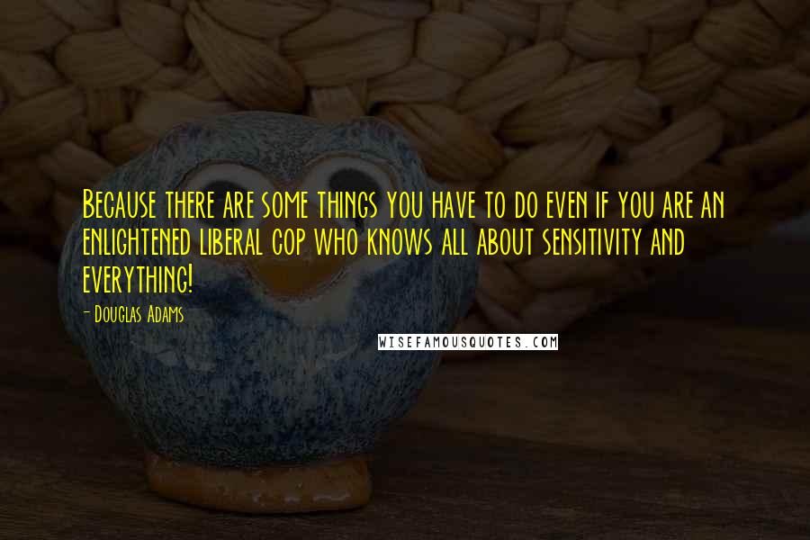 Douglas Adams Quotes: Because there are some things you have to do even if you are an enlightened liberal cop who knows all about sensitivity and everything!