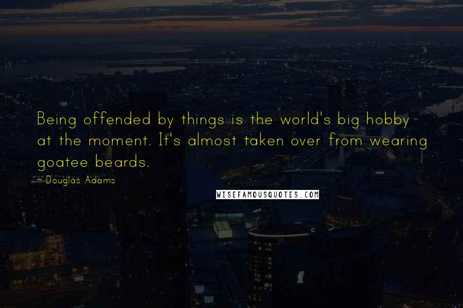 Douglas Adams Quotes: Being offended by things is the world's big hobby at the moment. It's almost taken over from wearing goatee beards.