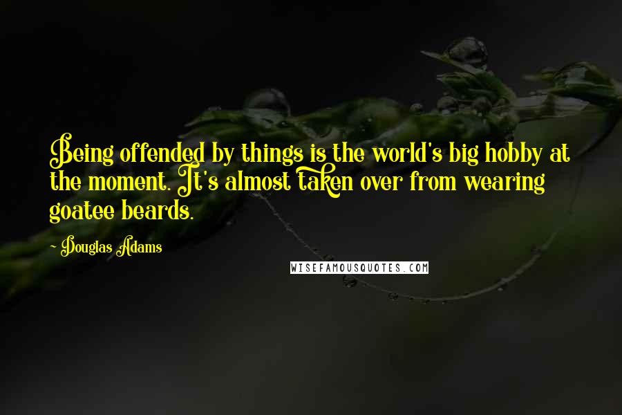 Douglas Adams Quotes: Being offended by things is the world's big hobby at the moment. It's almost taken over from wearing goatee beards.
