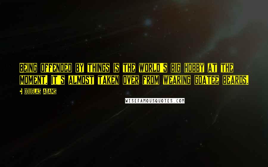 Douglas Adams Quotes: Being offended by things is the world's big hobby at the moment. It's almost taken over from wearing goatee beards.