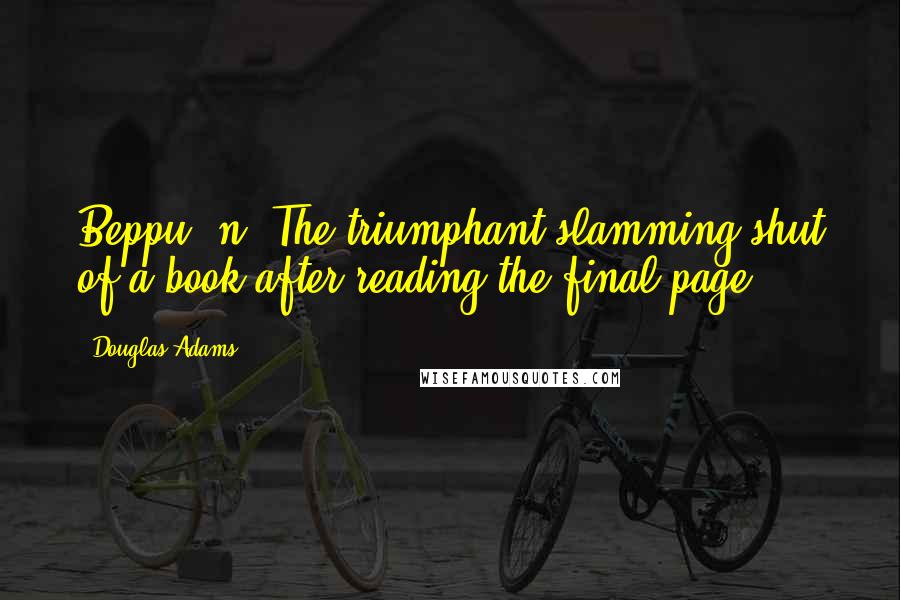 Douglas Adams Quotes: Beppu (n.)The triumphant slamming shut of a book after reading the final page.