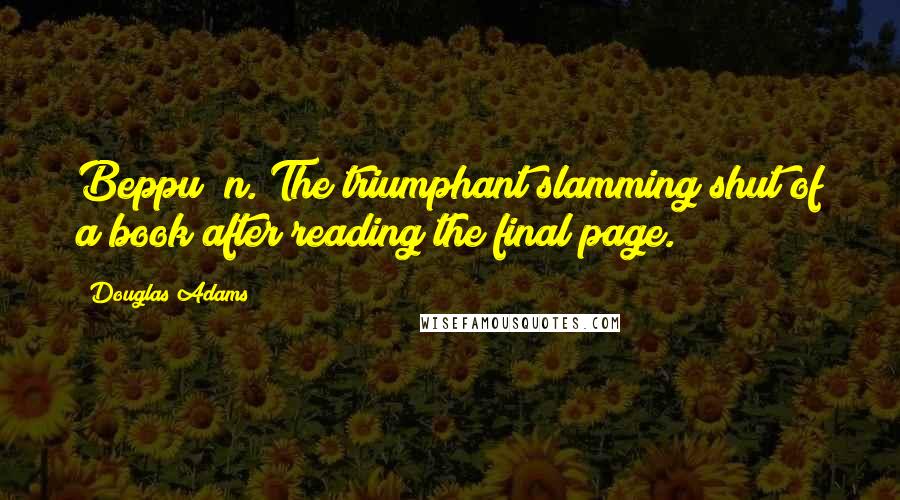 Douglas Adams Quotes: Beppu (n.)The triumphant slamming shut of a book after reading the final page.