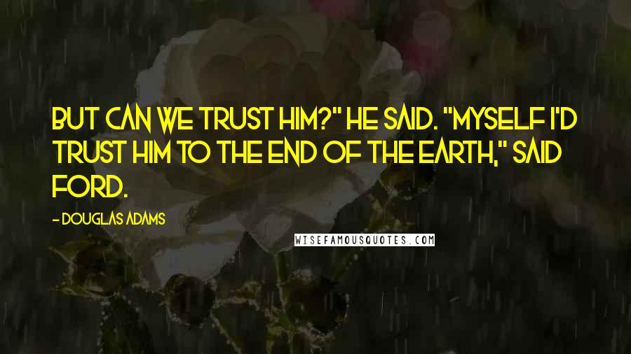 Douglas Adams Quotes: But can we trust him?" he said. "Myself I'd trust him to the end of the Earth," said Ford.