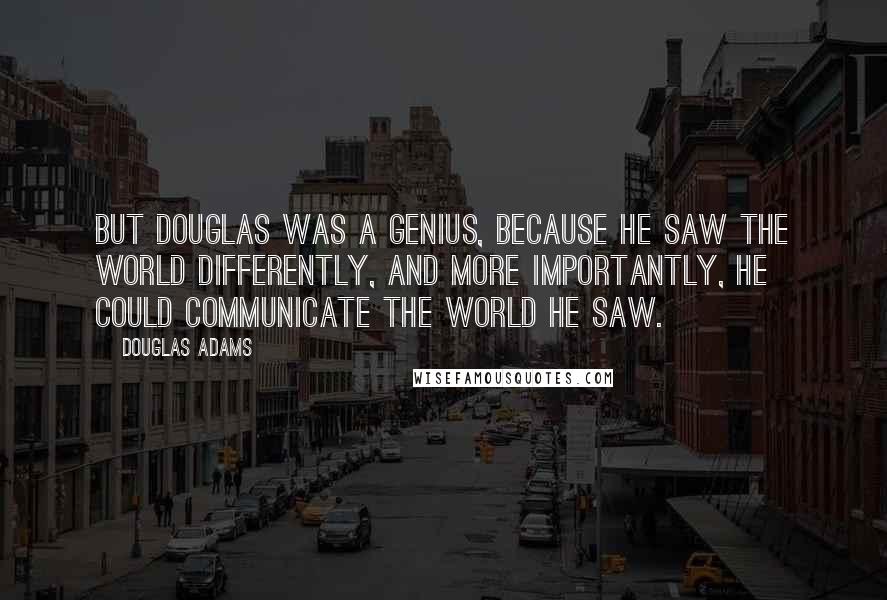 Douglas Adams Quotes: But Douglas was a genius, because he saw the world differently, and more importantly, he could communicate the world he saw.