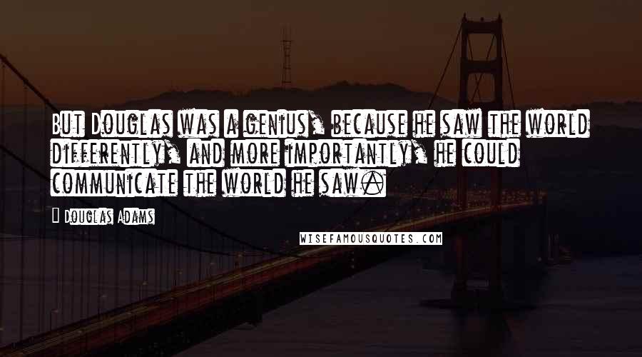 Douglas Adams Quotes: But Douglas was a genius, because he saw the world differently, and more importantly, he could communicate the world he saw.