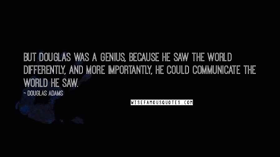 Douglas Adams Quotes: But Douglas was a genius, because he saw the world differently, and more importantly, he could communicate the world he saw.