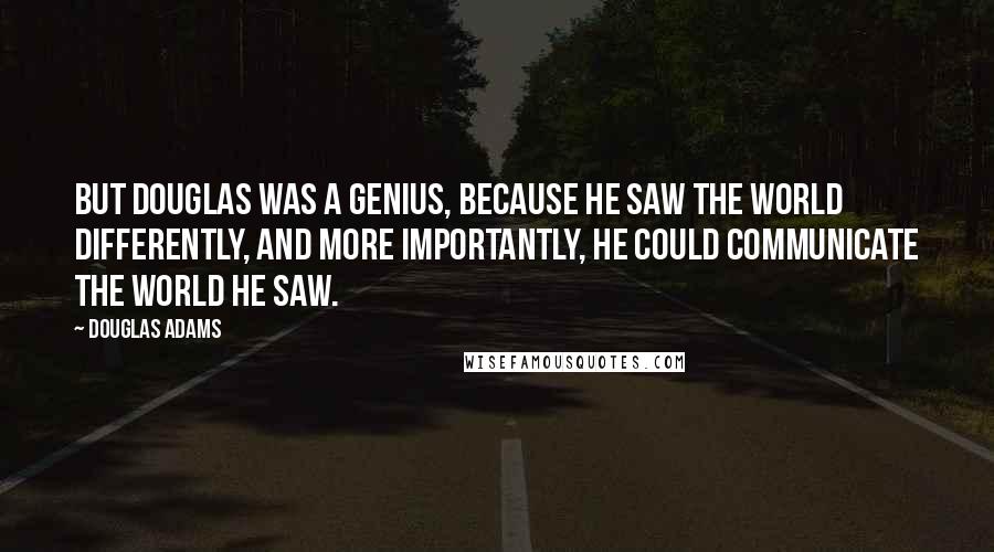 Douglas Adams Quotes: But Douglas was a genius, because he saw the world differently, and more importantly, he could communicate the world he saw.