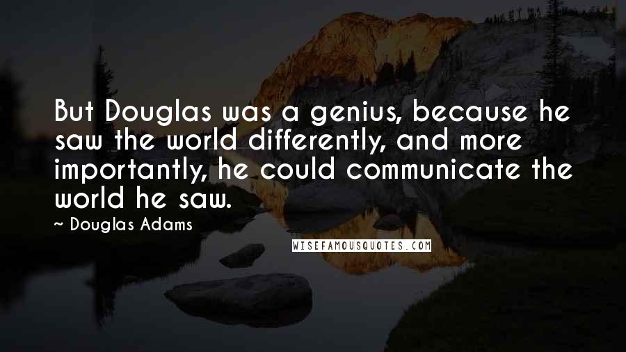 Douglas Adams Quotes: But Douglas was a genius, because he saw the world differently, and more importantly, he could communicate the world he saw.