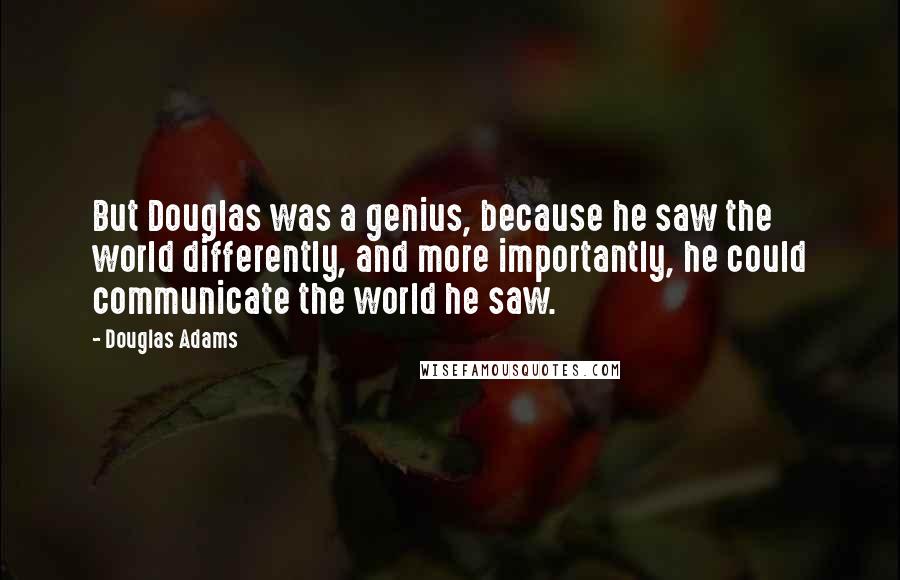 Douglas Adams Quotes: But Douglas was a genius, because he saw the world differently, and more importantly, he could communicate the world he saw.