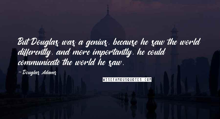 Douglas Adams Quotes: But Douglas was a genius, because he saw the world differently, and more importantly, he could communicate the world he saw.