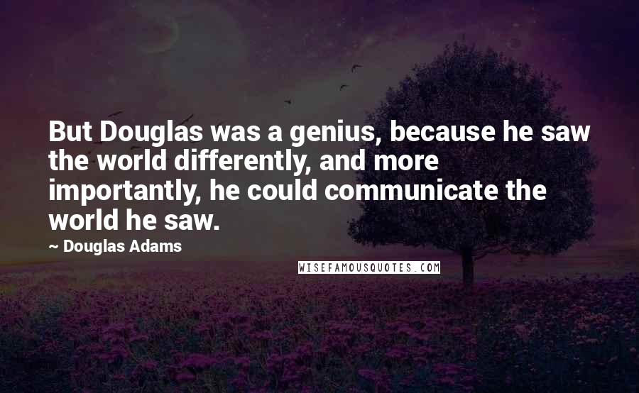 Douglas Adams Quotes: But Douglas was a genius, because he saw the world differently, and more importantly, he could communicate the world he saw.
