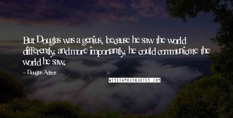 Douglas Adams Quotes: But Douglas was a genius, because he saw the world differently, and more importantly, he could communicate the world he saw.