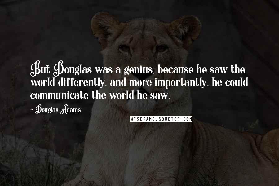 Douglas Adams Quotes: But Douglas was a genius, because he saw the world differently, and more importantly, he could communicate the world he saw.