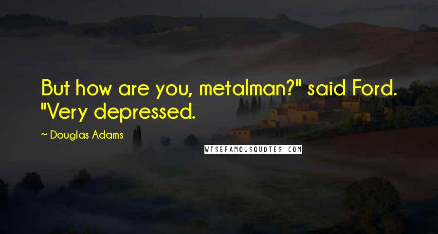 Douglas Adams Quotes: But how are you, metalman?" said Ford. "Very depressed.