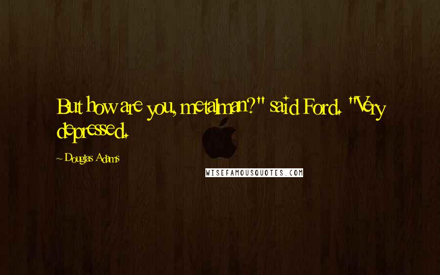 Douglas Adams Quotes: But how are you, metalman?" said Ford. "Very depressed.