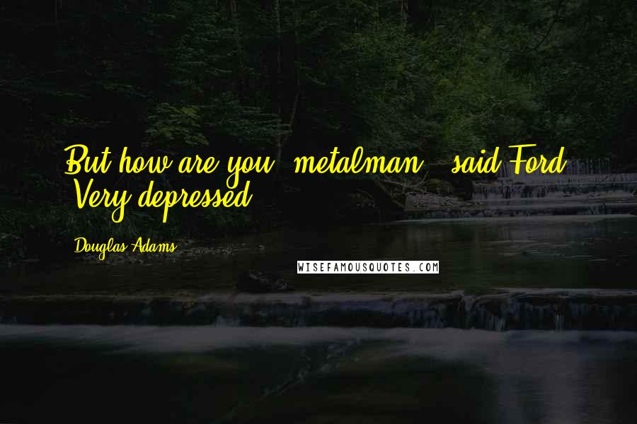 Douglas Adams Quotes: But how are you, metalman?" said Ford. "Very depressed.