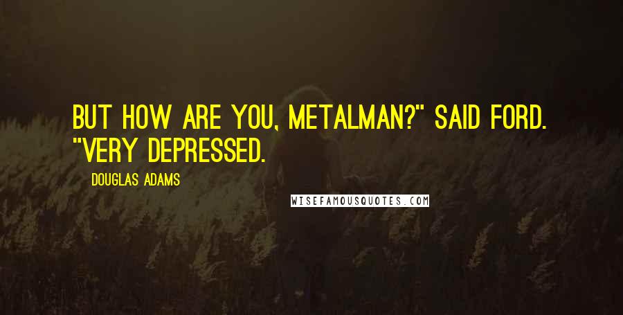 Douglas Adams Quotes: But how are you, metalman?" said Ford. "Very depressed.