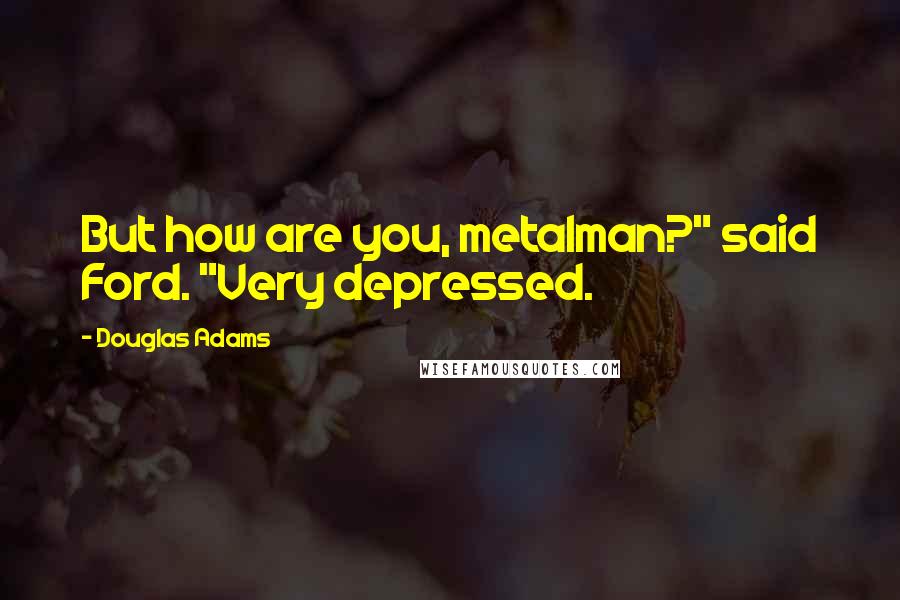 Douglas Adams Quotes: But how are you, metalman?" said Ford. "Very depressed.