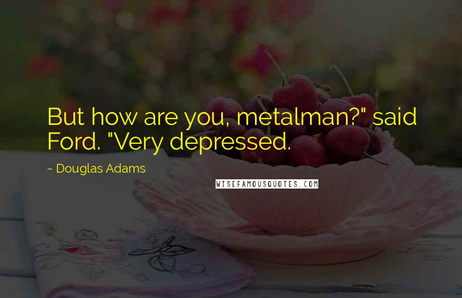 Douglas Adams Quotes: But how are you, metalman?" said Ford. "Very depressed.