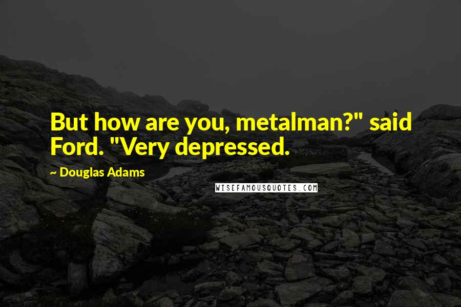 Douglas Adams Quotes: But how are you, metalman?" said Ford. "Very depressed.