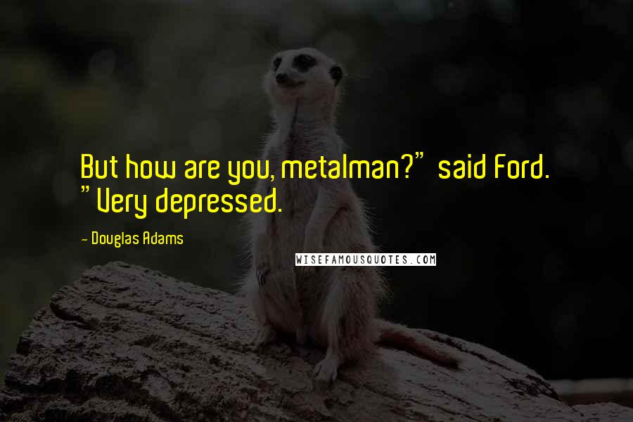 Douglas Adams Quotes: But how are you, metalman?" said Ford. "Very depressed.