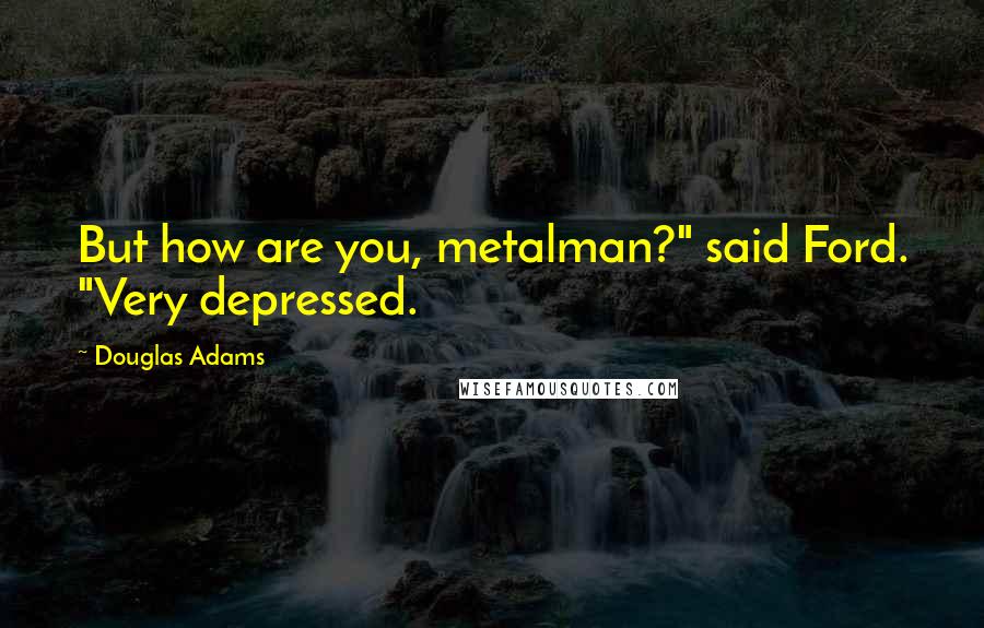 Douglas Adams Quotes: But how are you, metalman?" said Ford. "Very depressed.