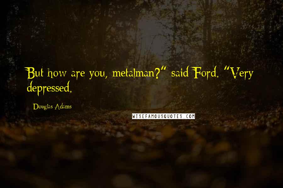 Douglas Adams Quotes: But how are you, metalman?" said Ford. "Very depressed.