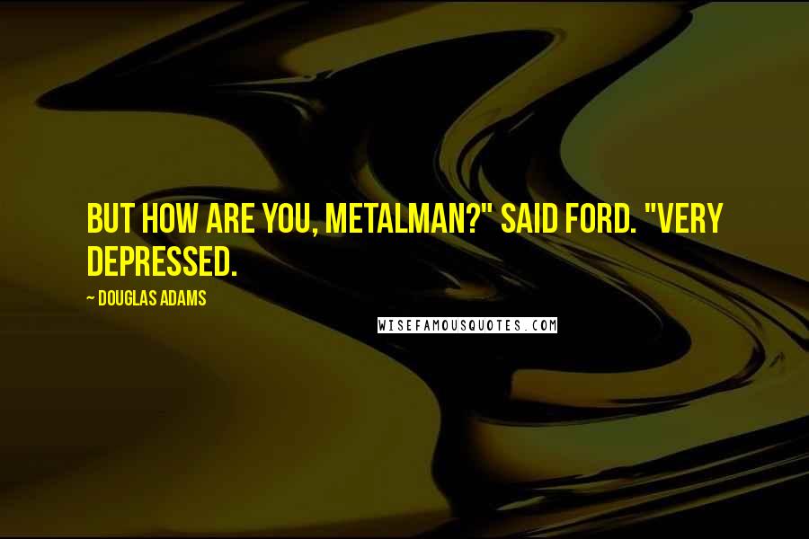 Douglas Adams Quotes: But how are you, metalman?" said Ford. "Very depressed.