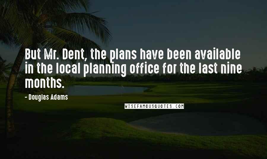 Douglas Adams Quotes: But Mr. Dent, the plans have been available in the local planning office for the last nine months.