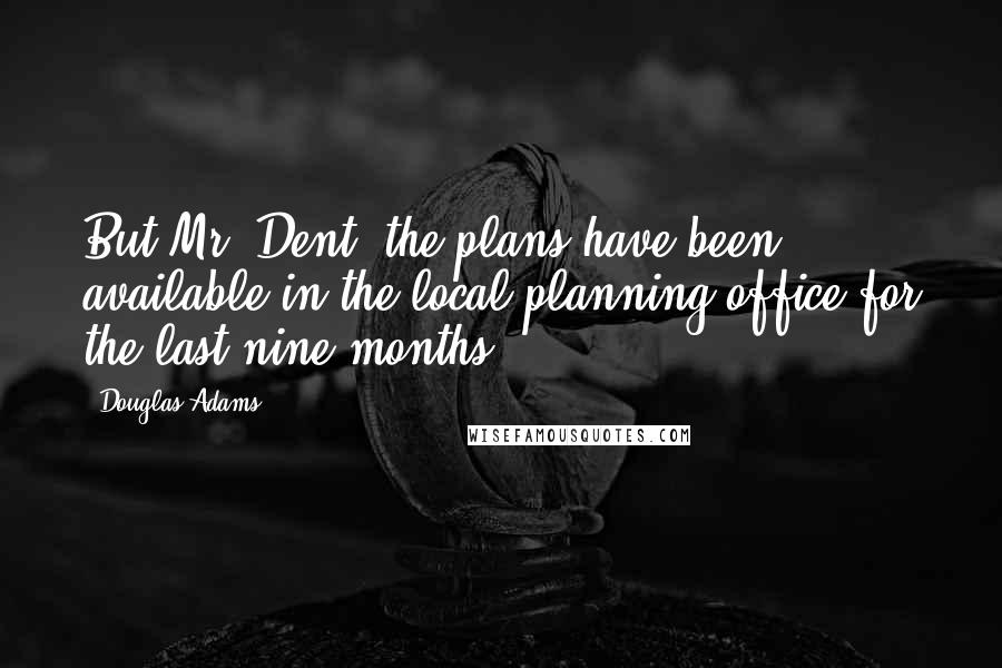 Douglas Adams Quotes: But Mr. Dent, the plans have been available in the local planning office for the last nine months.