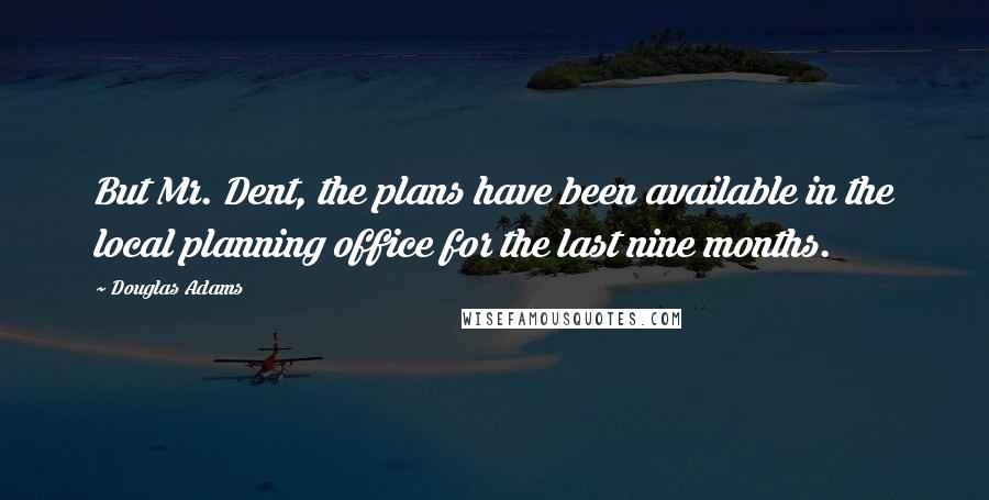 Douglas Adams Quotes: But Mr. Dent, the plans have been available in the local planning office for the last nine months.