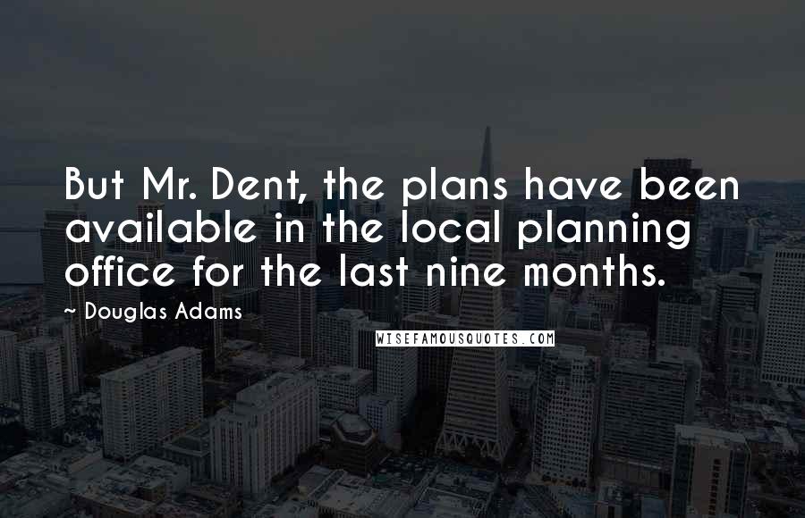 Douglas Adams Quotes: But Mr. Dent, the plans have been available in the local planning office for the last nine months.