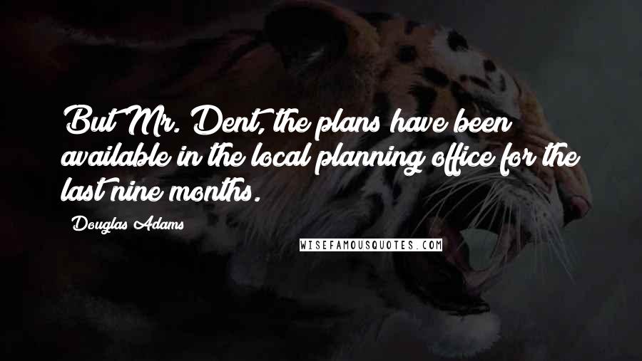 Douglas Adams Quotes: But Mr. Dent, the plans have been available in the local planning office for the last nine months.