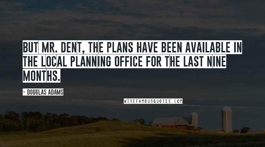 Douglas Adams Quotes: But Mr. Dent, the plans have been available in the local planning office for the last nine months.