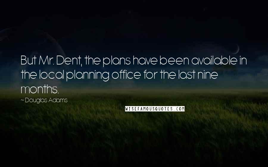 Douglas Adams Quotes: But Mr. Dent, the plans have been available in the local planning office for the last nine months.