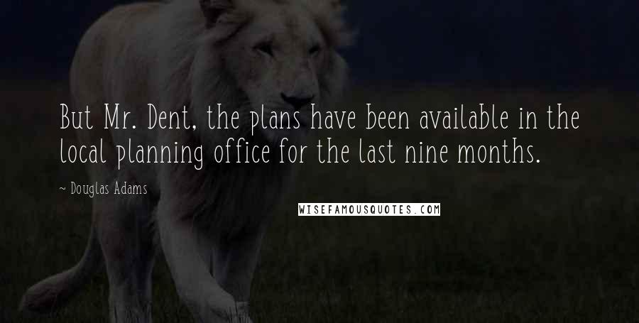 Douglas Adams Quotes: But Mr. Dent, the plans have been available in the local planning office for the last nine months.