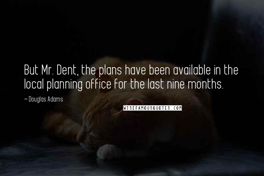 Douglas Adams Quotes: But Mr. Dent, the plans have been available in the local planning office for the last nine months.