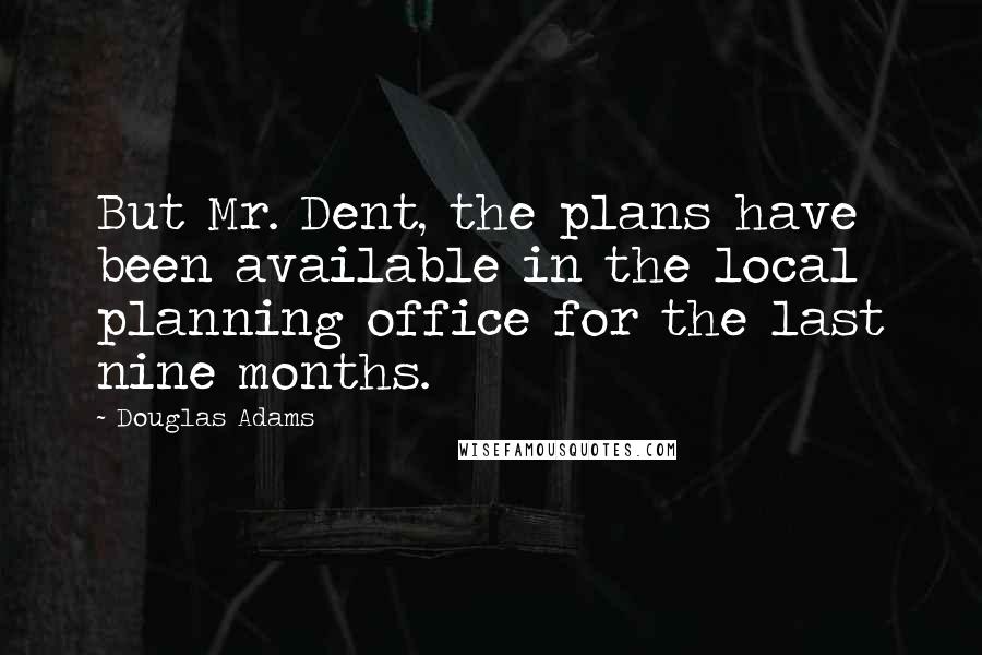 Douglas Adams Quotes: But Mr. Dent, the plans have been available in the local planning office for the last nine months.