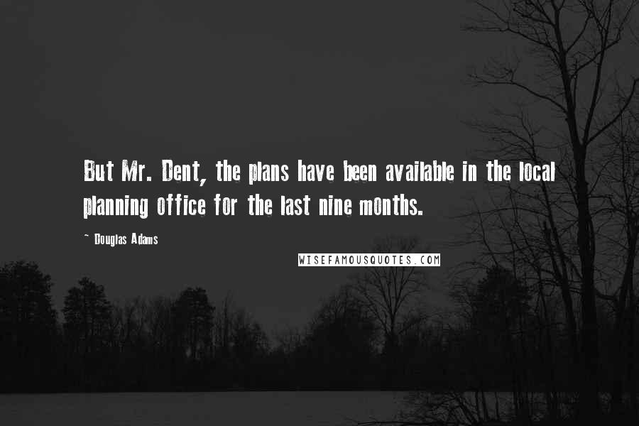 Douglas Adams Quotes: But Mr. Dent, the plans have been available in the local planning office for the last nine months.