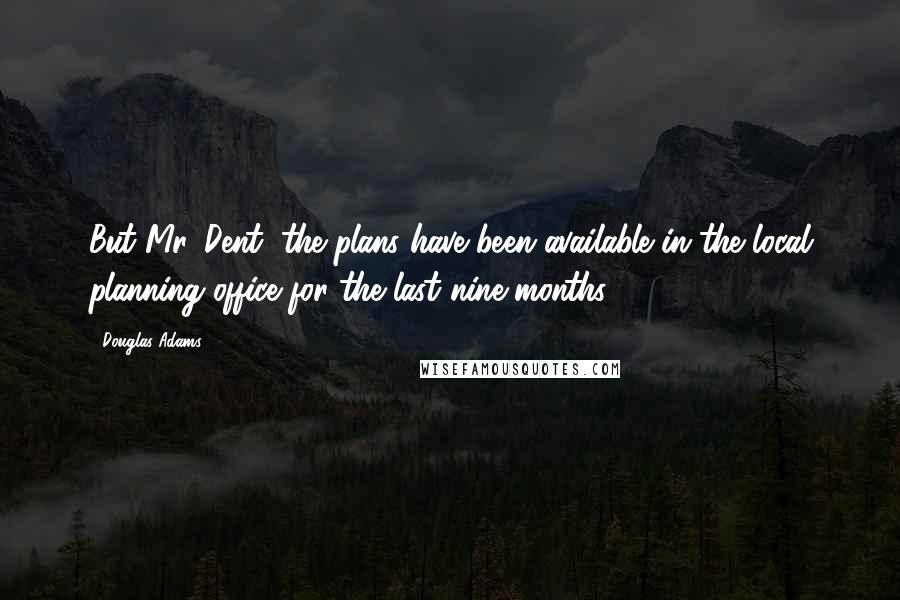 Douglas Adams Quotes: But Mr. Dent, the plans have been available in the local planning office for the last nine months.