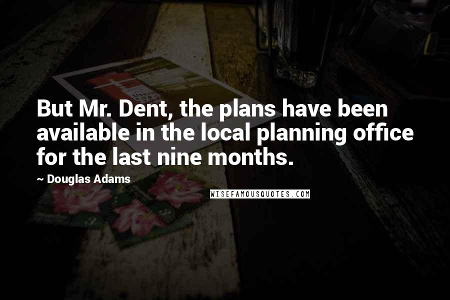 Douglas Adams Quotes: But Mr. Dent, the plans have been available in the local planning office for the last nine months.