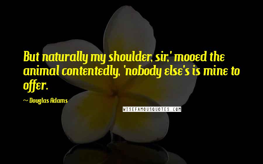 Douglas Adams Quotes: But naturally my shoulder, sir,' mooed the animal contentedly, 'nobody else's is mine to offer.