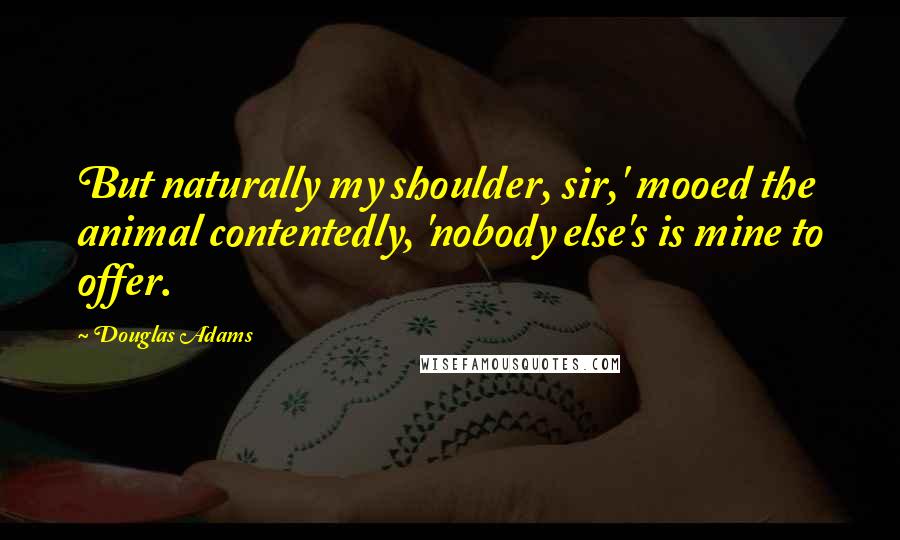 Douglas Adams Quotes: But naturally my shoulder, sir,' mooed the animal contentedly, 'nobody else's is mine to offer.