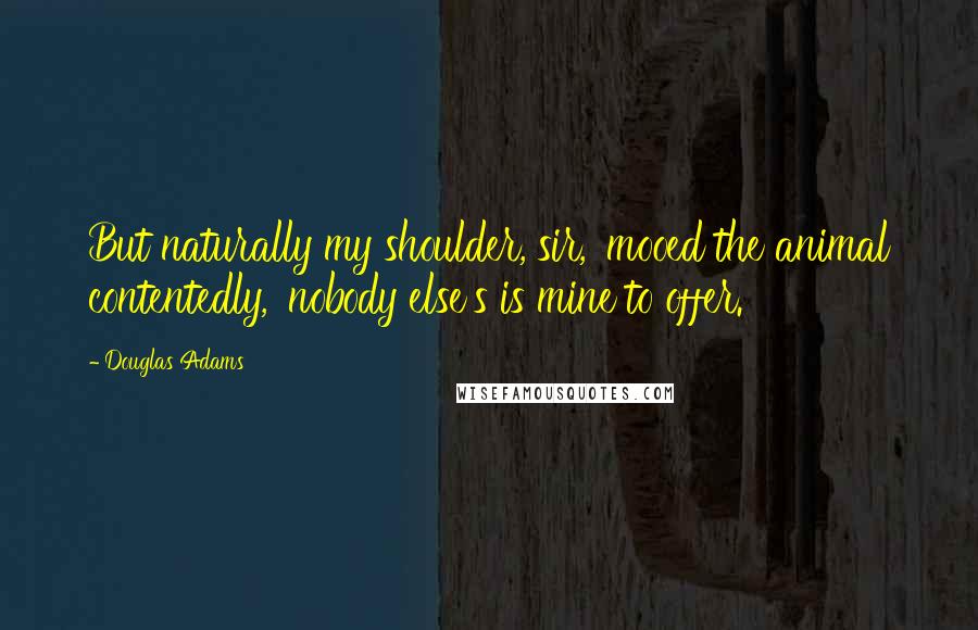 Douglas Adams Quotes: But naturally my shoulder, sir,' mooed the animal contentedly, 'nobody else's is mine to offer.